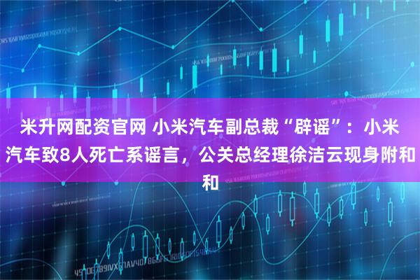 米升网配资官网 小米汽车副总裁“辟谣”：小米汽车致8人死亡系谣言，公关总经理徐洁云现身附和