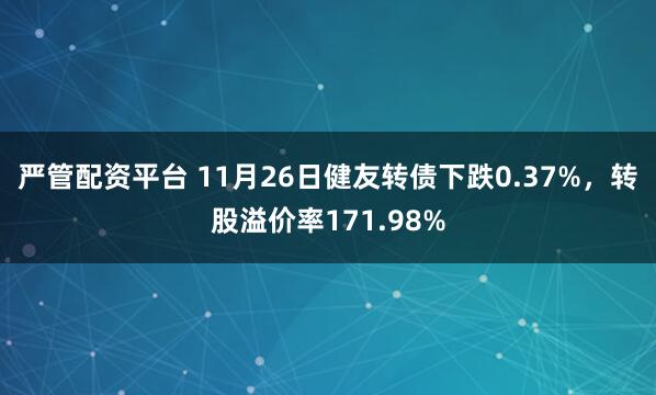 严管配资平台 11月26日健友转债下跌0.37%，转股溢价率171.98%