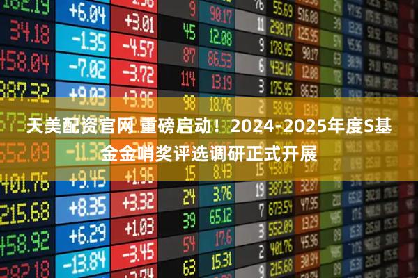 天美配资官网 重磅启动！2024-2025年度S基金金哨奖评选调研正式开展