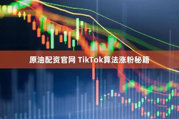 原油配资官网 TikTok算法涨粉秘籍