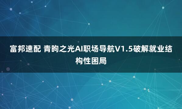 富邦速配 青昫之光AI职场导航V1.5破解就业结构性困局