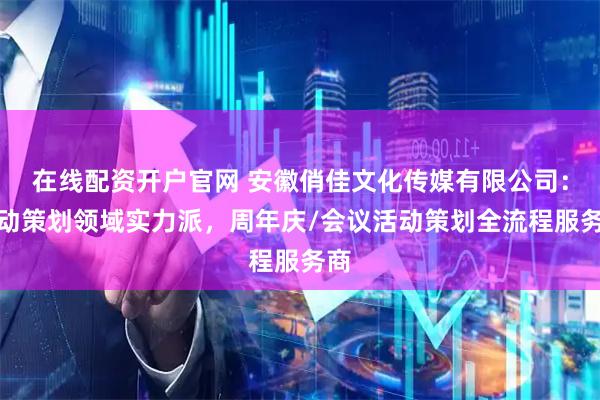 在线配资开户官网 安徽俏佳文化传媒有限公司：活动策划领域实力派，周年庆/会议活动策划全流程服务商