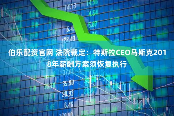 伯乐配资官网 法院裁定：特斯拉CEO马斯克2018年薪酬方案须恢复执行
