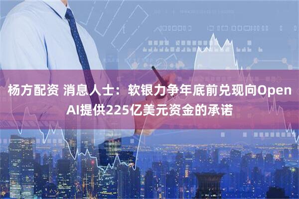 杨方配资 消息人士：软银力争年底前兑现向OpenAI提供225亿美元资金的承诺