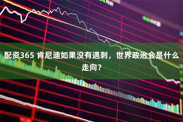 配资365 肯尼迪如果没有遇刺，世界政治会是什么走向？