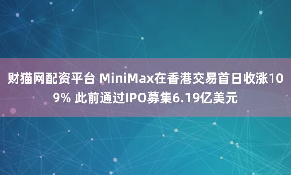 财猫网配资平台 MiniMax在香港交易首日收涨109% 此前通过IPO募集6.19亿美元