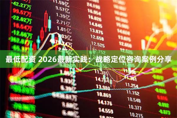 最低配资 2026最新实践：战略定位咨询案例分享