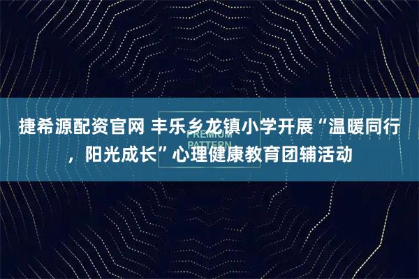 捷希源配资官网 丰乐乡龙镇小学开展“温暖同行，阳光成长”心理健康教育团辅活动