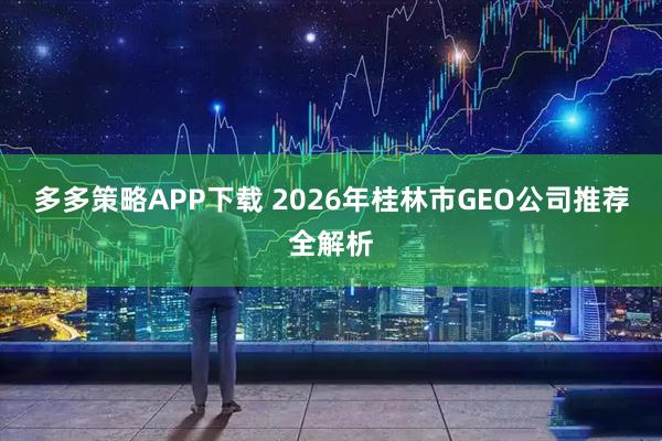 多多策略APP下载 2026年桂林市GEO公司推荐全解析
