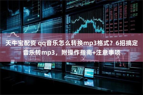 天牛宝配资 qq音乐怎么转换mp3格式？6招搞定音乐转mp3，附操作指南+注意事项