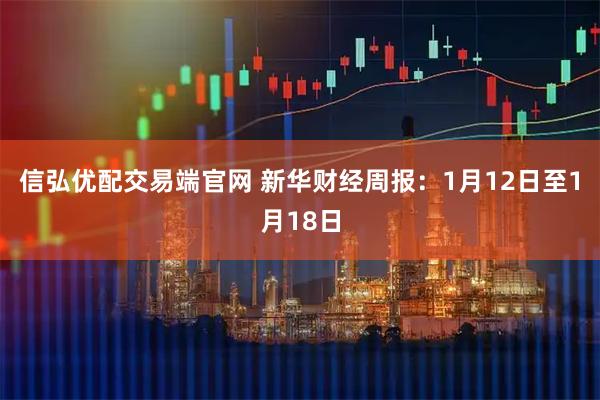 信弘优配交易端官网 新华财经周报：1月12日至1月18日