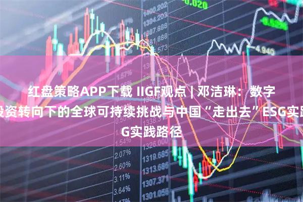 红盘策略APP下载 IIGF观点 | 邓洁琳：数字经济投资转向下的全球可持续挑战与中国“走出去”ESG实践路径