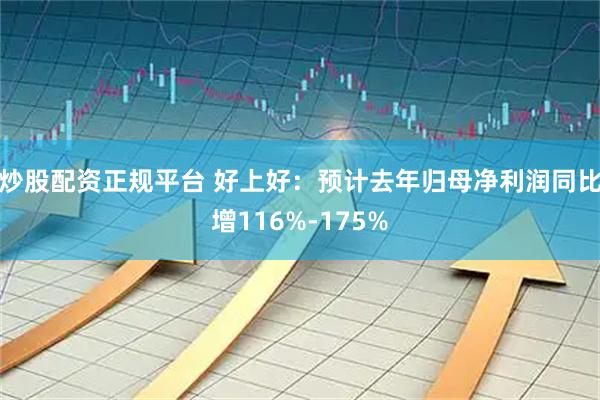 炒股配资正规平台 好上好：预计去年归母净利润同比增116%-175%