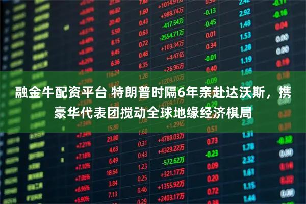 融金牛配资平台 特朗普时隔6年亲赴达沃斯，携豪华代表团搅动全球地缘经济棋局