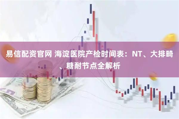 易信配资官网 海淀医院产检时间表：NT、大排畸、糖耐节点全解析