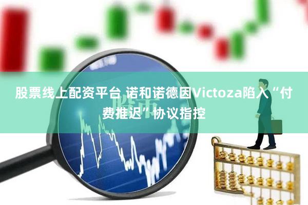 股票线上配资平台 诺和诺德因Victoza陷入“付费推迟”协议指控