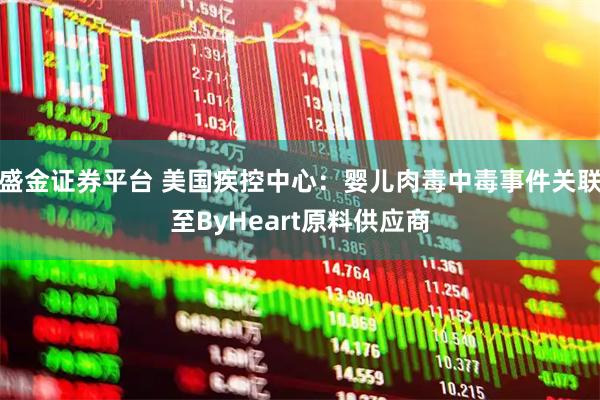 盛金证券平台 美国疾控中心：婴儿肉毒中毒事件关联至ByHeart原料供应商