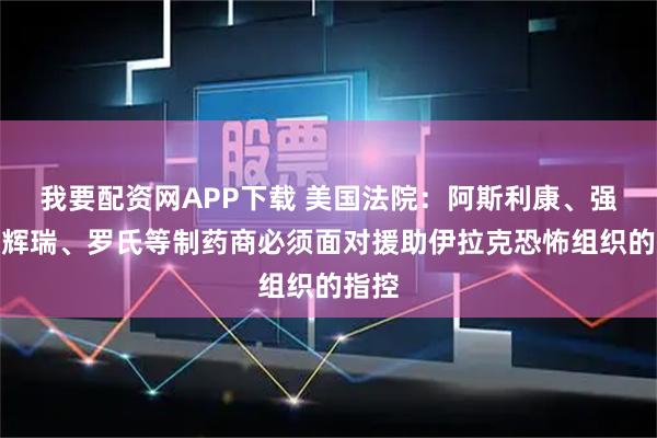 我要配资网APP下载 美国法院：阿斯利康、强生、辉瑞、罗氏等制药商必须面对援助伊拉克恐怖组织的指控
