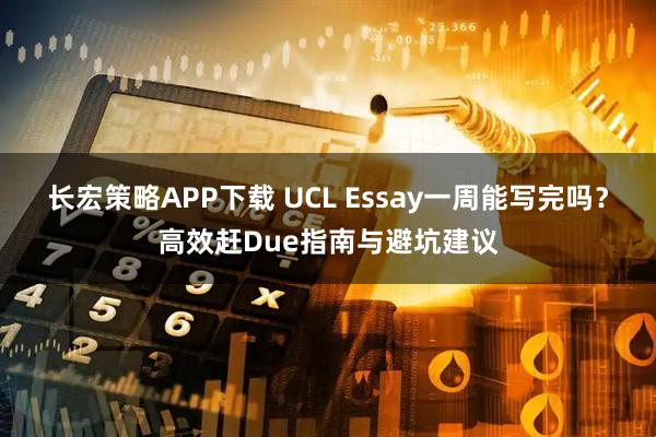 长宏策略APP下载 UCL Essay一周能写完吗？高效赶Due指南与避坑建议