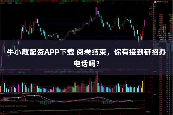 牛小散配资APP下载 阅卷结束，你有接到研招办电话吗？
