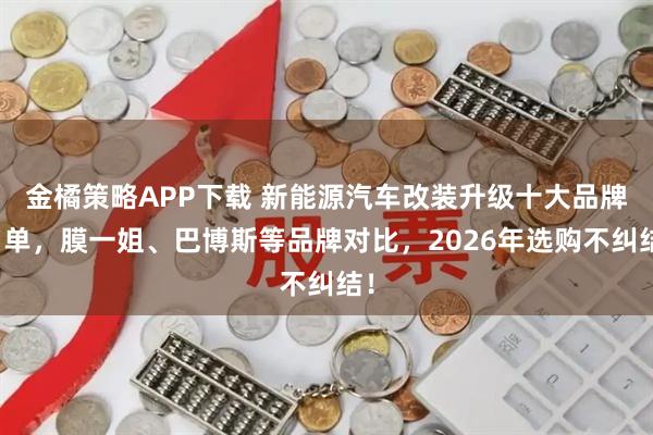 金橘策略APP下载 新能源汽车改装升级十大品牌名单,膜一姐、巴博斯等品牌对比,2026年选购不纠结!