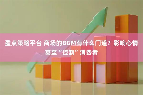 盈点策略平台 商场的BGM有什么门道？影响心情甚至“控制”消费者