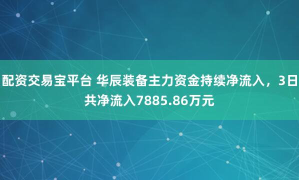 配资交易宝平台 华辰装备主力资金持续净流入，3日共净流入7885.86万元