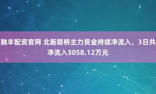 融丰配资官网 北新路桥主力资金持续净流入，3日共净流入3058.12万元