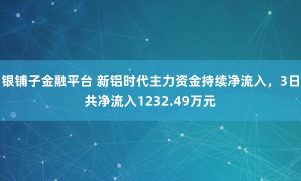 银铺子金融平台 新铝时代主力资金持续净流入，3日共净流入1232.49万元