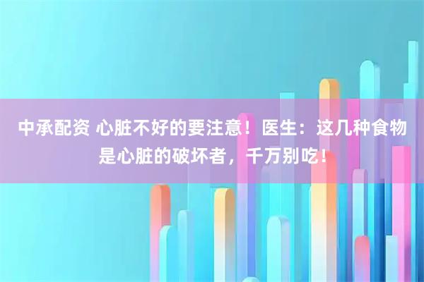 中承配资 心脏不好的要注意！医生：这几种食物是心脏的破坏者，千万别吃！