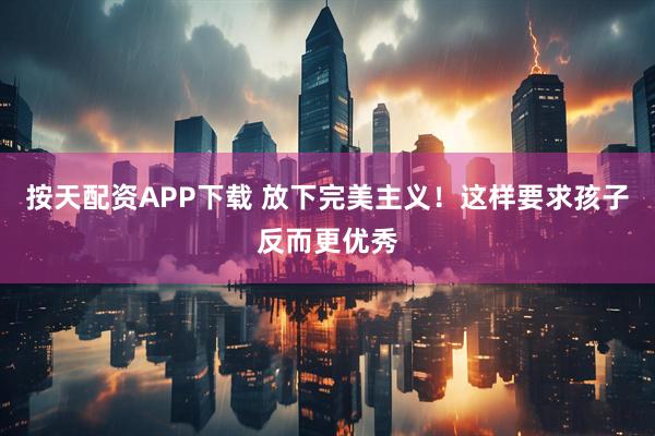 按天配资APP下载 放下完美主义！这样要求孩子反而更优秀