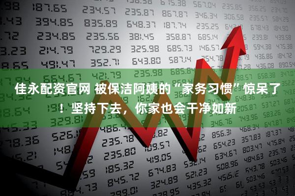 佳永配资官网 被保洁阿姨的“家务习惯”惊呆了！坚持下去，你家也会干净如新