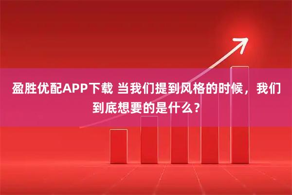 盈胜优配APP下载 当我们提到风格的时候，我们到底想要的是什么？