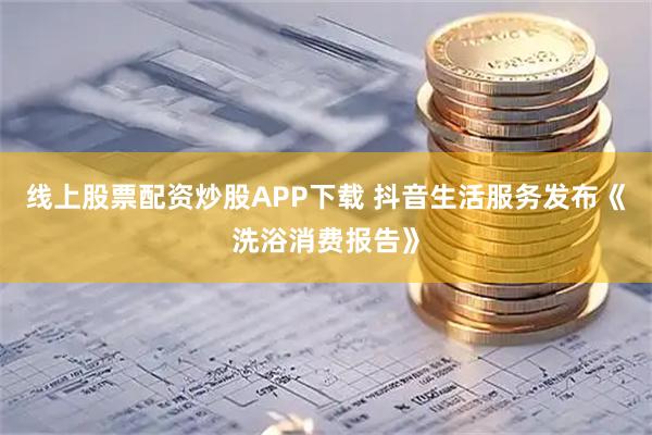 线上股票配资炒股APP下载 抖音生活服务发布《洗浴消费报告》