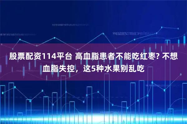 股票配资114平台 高血脂患者不能吃红枣? 不想血脂失控，这5种水果别乱吃