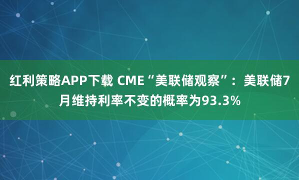 红利策略APP下载 CME“美联储观察”：美联储7月维持利率不变的概率为93.3%