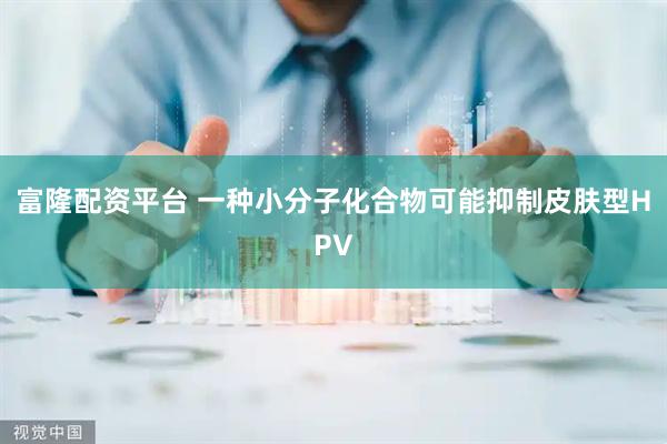 富隆配资平台 一种小分子化合物可能抑制皮肤型HPV