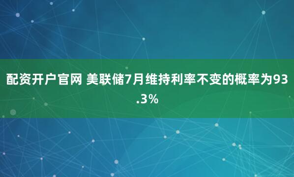 配资开户官网 美联储7月维持利率不变的概率为93.3%
