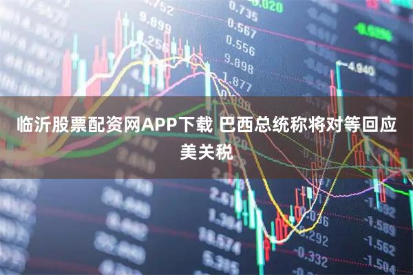 临沂股票配资网APP下载 巴西总统称将对等回应美关税