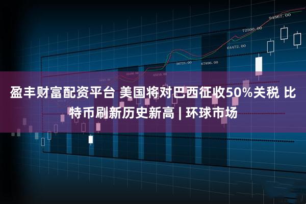 盈丰财富配资平台 美国将对巴西征收50%关税 比特币刷新历史新高 | 环球市场