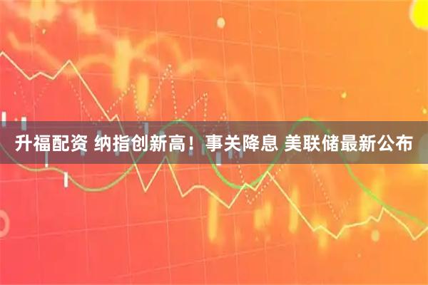 升福配资 纳指创新高！事关降息 美联储最新公布