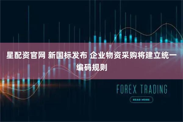 星配资官网 新国标发布 企业物资采购将建立统一编码规则