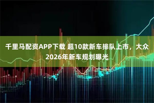 千里马配资APP下载 超10款新车排队上市，大众2026年新车规划曝光