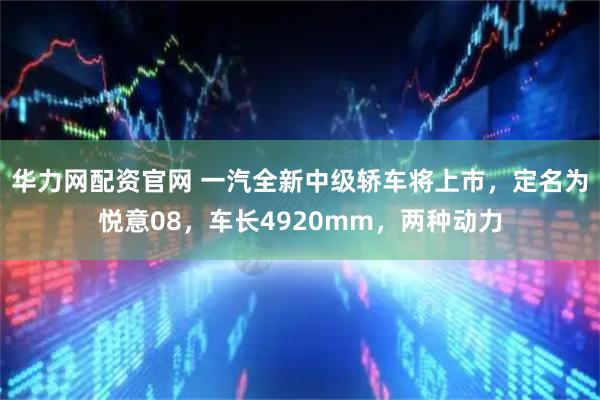 华力网配资官网 一汽全新中级轿车将上市，定名为悦意08，车长4920mm，两种动力