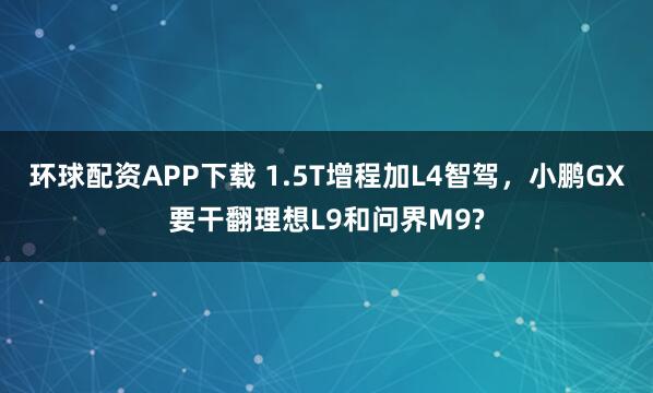 环球配资APP下载 1.5T增程加L4智驾，小鹏GX要干翻理想L9和问界M9?