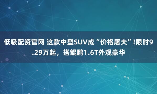 低吸配资官网 这款中型SUV成“价格屠夫”!限时9.29万起，搭鲲鹏1.6T外观豪华