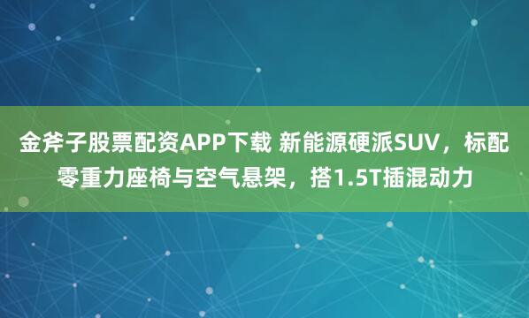 金斧子股票配资APP下载 新能源硬派SUV，标配零重力座椅与空气悬架，搭1.5T插混动力
