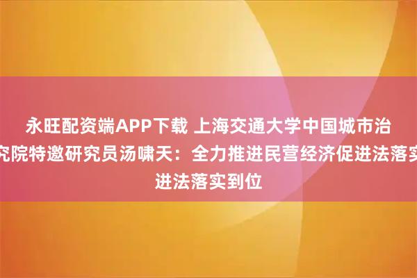 永旺配资端APP下载 上海交通大学中国城市治理研究院特邀研究员汤啸天：全力推进民营经济促进法落实到位