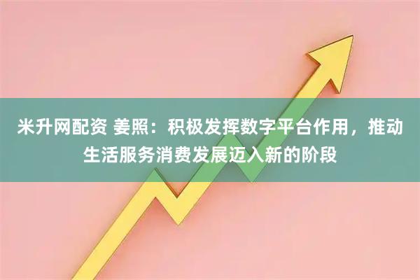 米升网配资 姜照：积极发挥数字平台作用，推动生活服务消费发展迈入新的阶段