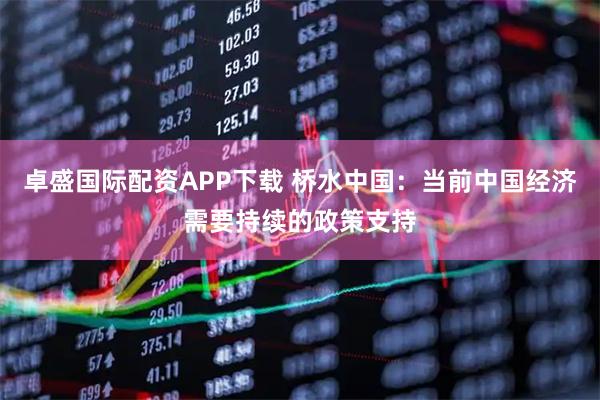 卓盛国际配资APP下载 桥水中国:当前中国经济需要持续的政策支持